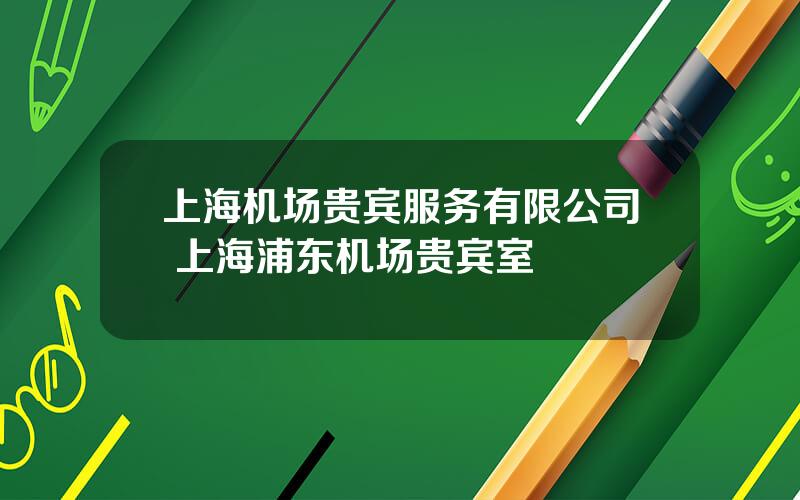 上海机场贵宾服务有限公司 上海浦东机场贵宾室